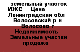 земельный участок ИЖС  › Цена ­ 900 000 - Ленинградская обл., Волосовский р-н, Волосово г. Недвижимость » Земельные участки продажа   